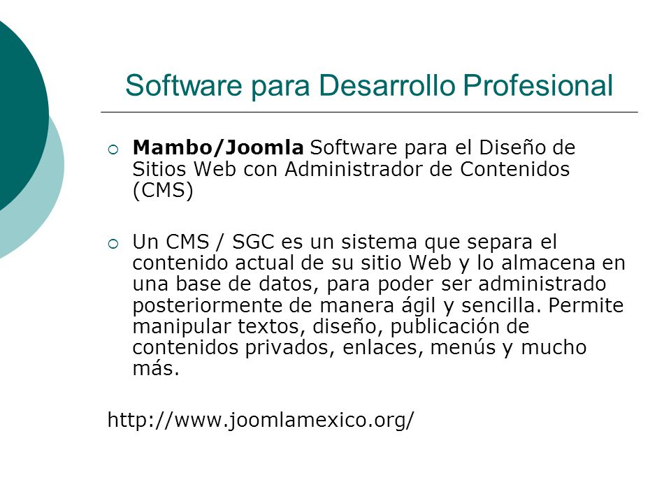 Software para Desarrollo Profesional  Mambo/Joomla Software para el Diseño de Sitios Web con Administrador de Contenidos (CMS)  Un CMS / SGC es un sistema que separa el contenido actual de su sitio Web y lo almacena en una base de datos, para poder ser administrado posteriormente de manera ágil y sencilla.
