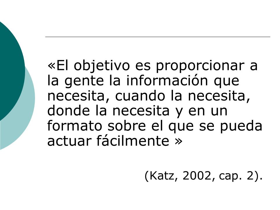 «El objetivo es proporcionar a la gente la información que necesita, cuando la necesita, donde la necesita y en un formato sobre el que se pueda actuar fácilmente » (Katz, 2002, cap.