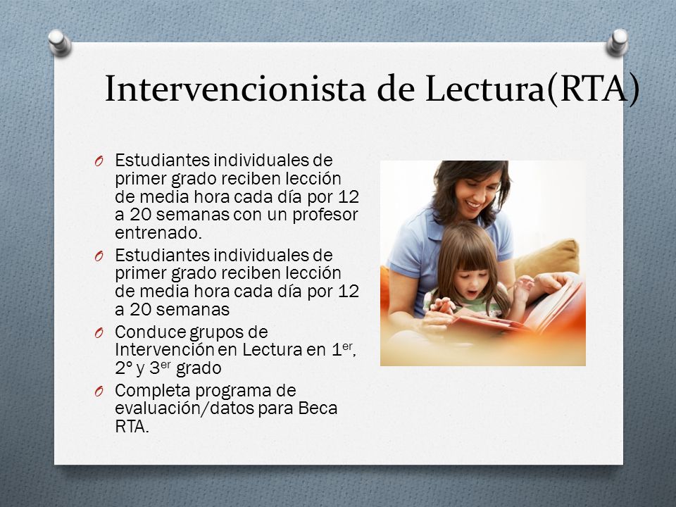 Intervencionista de Lectura(RTA) O Estudiantes individuales de primer grado reciben lección de media hora cada día por 12 a 20 semanas con un profesor entrenado.