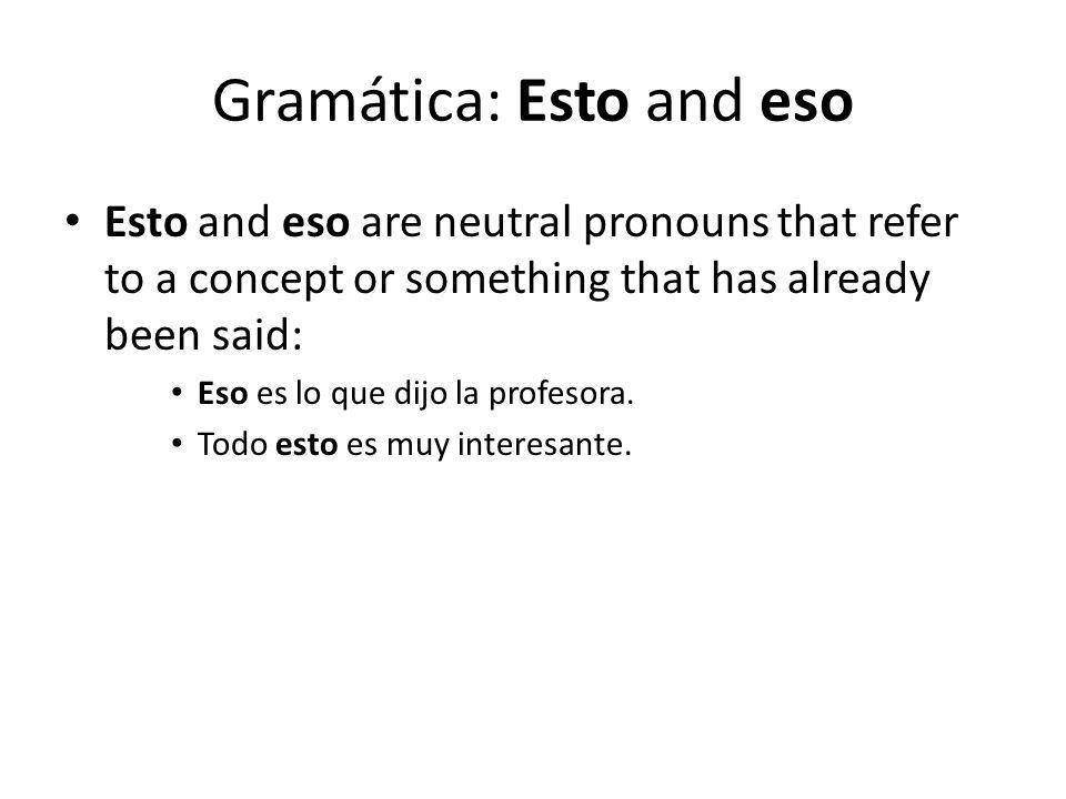 Gramática: Esto and eso Esto and eso are neutral pronouns that refer to a concept or something that has already been said: Eso es lo que dijo la profesora.