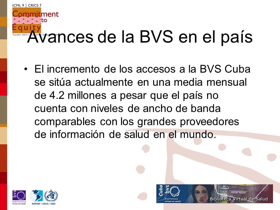 Avances de la BVS en el país El incremento de los accesos a la BVS Cuba se sitúa actualmente en una media mensual de 4.2 millones a pesar que el país no cuenta con niveles de ancho de banda comparables con los grandes proveedores de información de salud en el mundo.