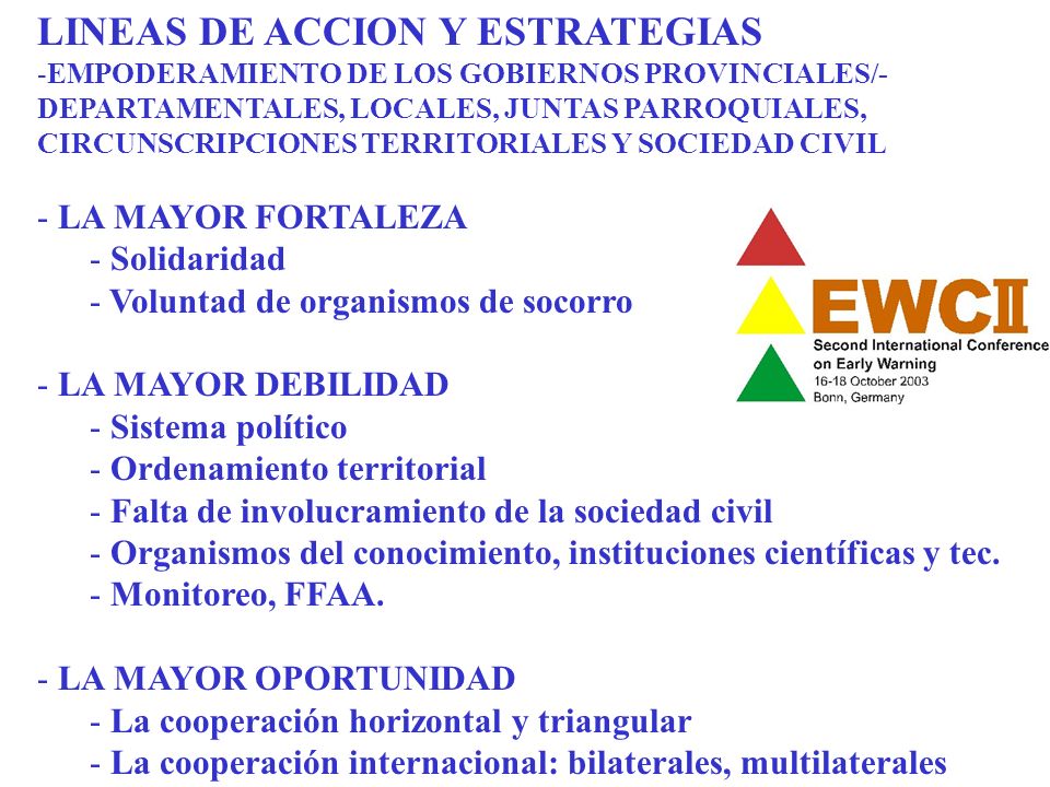 LINEAS DE ACCION Y ESTRATEGIAS -EMPODERAMIENTO DE LOS GOBIERNOS PROVINCIALES/- DEPARTAMENTALES, LOCALES, JUNTAS PARROQUIALES, CIRCUNSCRIPCIONES TERRITORIALES Y SOCIEDAD CIVIL - LA MAYOR FORTALEZA - Solidaridad - Voluntad de organismos de socorro - LA MAYOR DEBILIDAD - Sistema político - Ordenamiento territorial - Falta de involucramiento de la sociedad civil - Organismos del conocimiento, instituciones científicas y tec.