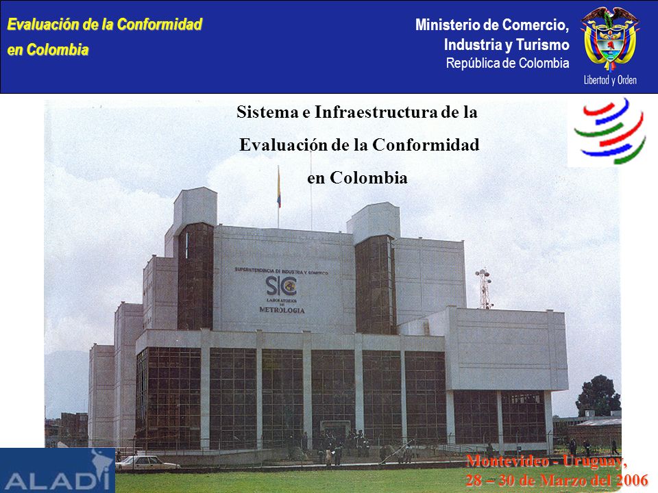 Ministerio de Comercio, Industria y Turismo República de Colombia Evaluación de la Conformidad en Colombia Sistema e Infraestructura de la Evaluación de la Conformidad en Colombia Montevideo - Uruguay, 28 – 30 de Marzo del 2006