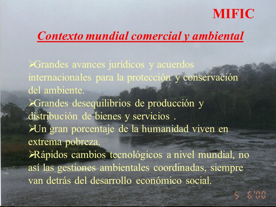 MIFIC Contexto mundial comercial y ambiental Grandes avances jurídicos y acuerdos internacionales para la protección y conservación del ambiente.