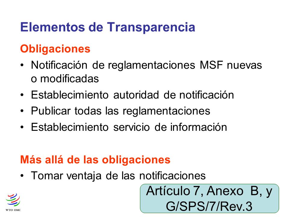 4 Elementos de Transparencia Obligaciones Notificación de reglamentaciones MSF nuevas o modificadas Establecimiento autoridad de notificación Publicar todas las reglamentaciones Establecimiento servicio de información Más allá de las obligaciones Tomar ventaja de las notificaciones Artículo 7, Anexo B, y G/SPS/7/Rev.3