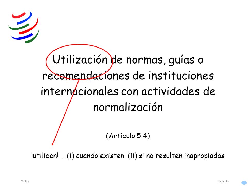 WTOSlide 15 Utilización de normas, guías o recomendaciones de instituciones internacionales con actividades de normalización (Articulo 5.4) ¡utilicen.