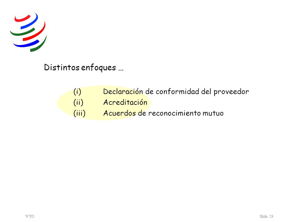 WTOSlide 29 Distintos enfoques … (i) Declaración de conformidad del proveedor (ii) Acreditación (iii) Acuerdos de reconocimiento mutuo