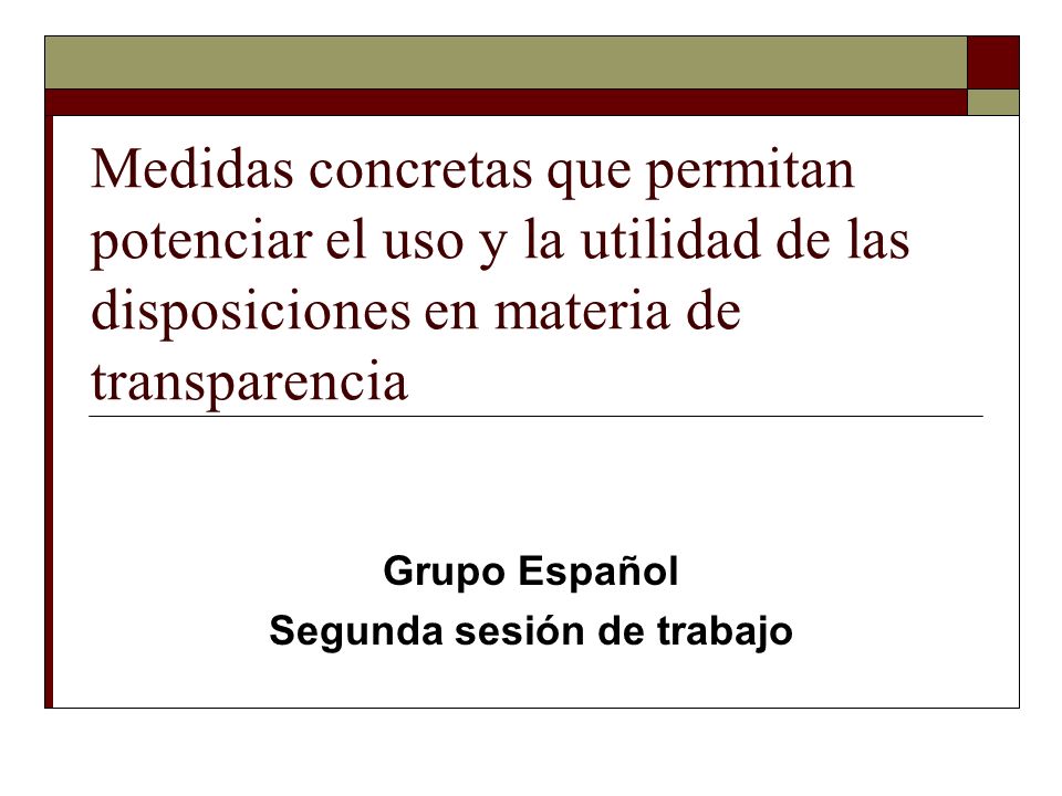 Medidas concretas que permitan potenciar el uso y la utilidad de las disposiciones en materia de transparencia Grupo Español Segunda sesión de trabajo