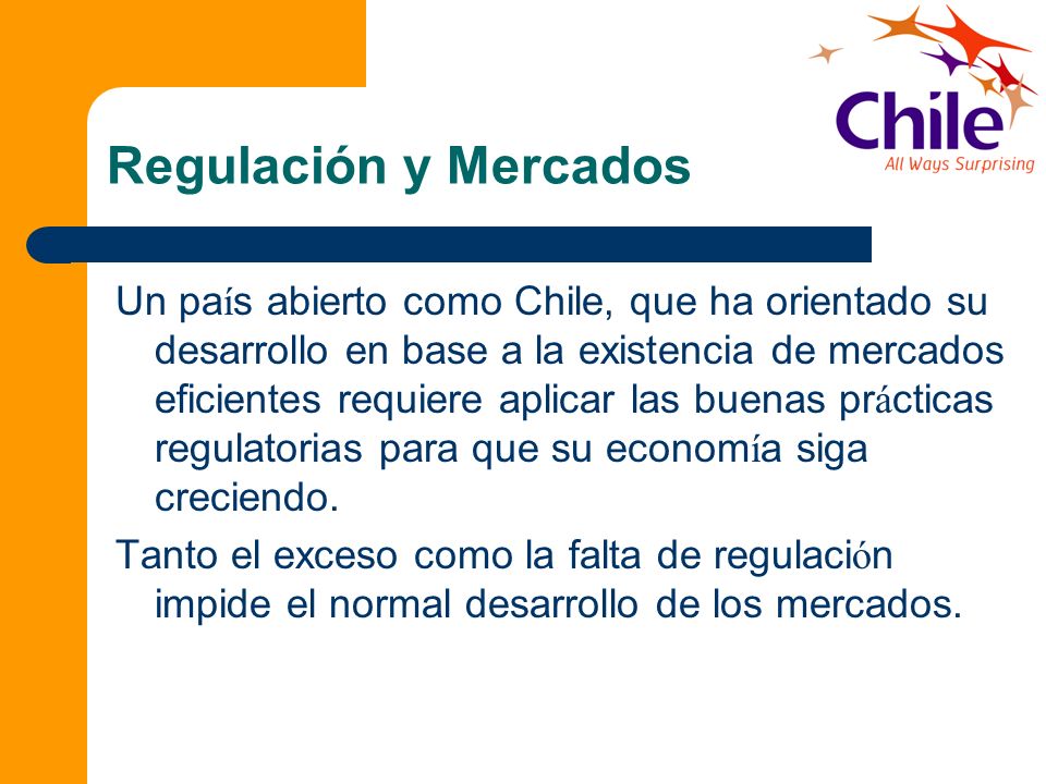 Regulación y Mercados Un pa í s abierto como Chile, que ha orientado su desarrollo en base a la existencia de mercados eficientes requiere aplicar las buenas pr á cticas regulatorias para que su econom í a siga creciendo.