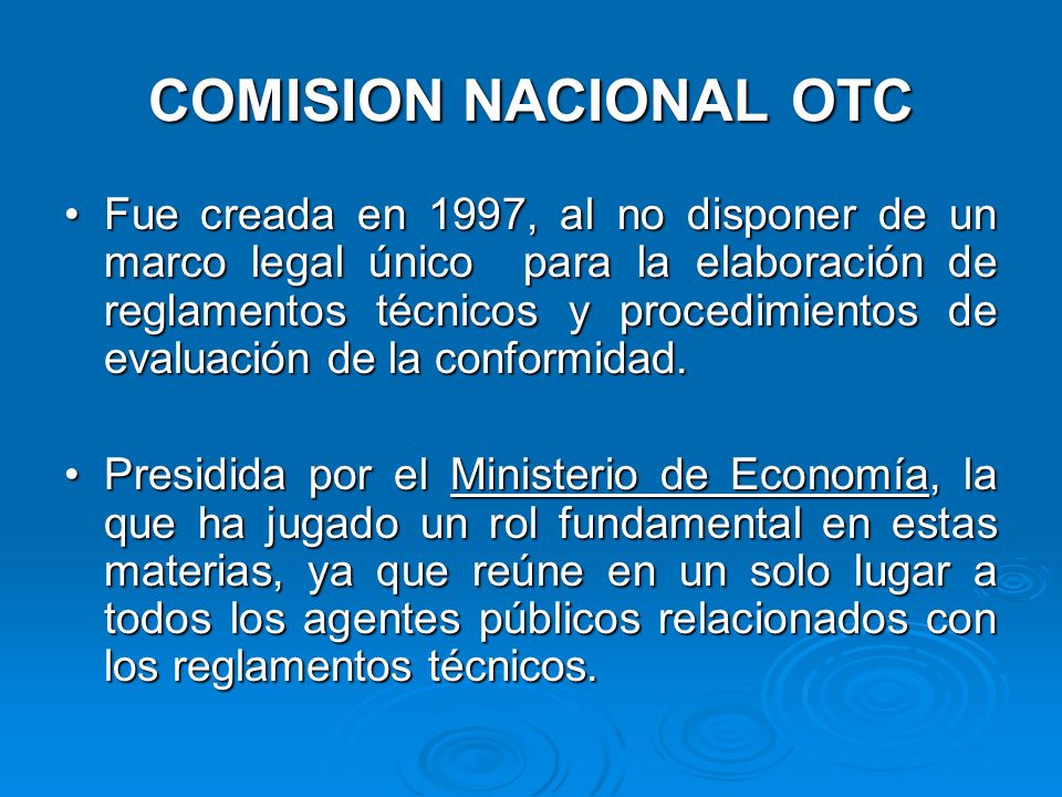 COMISION NACIONAL OTC Fue creada en 1997, al no disponer de un marco legal único para la elaboración de reglamentos técnicos y procedimientos de evaluación de la conformidad.Fue creada en 1997, al no disponer de un marco legal único para la elaboración de reglamentos técnicos y procedimientos de evaluación de la conformidad.
