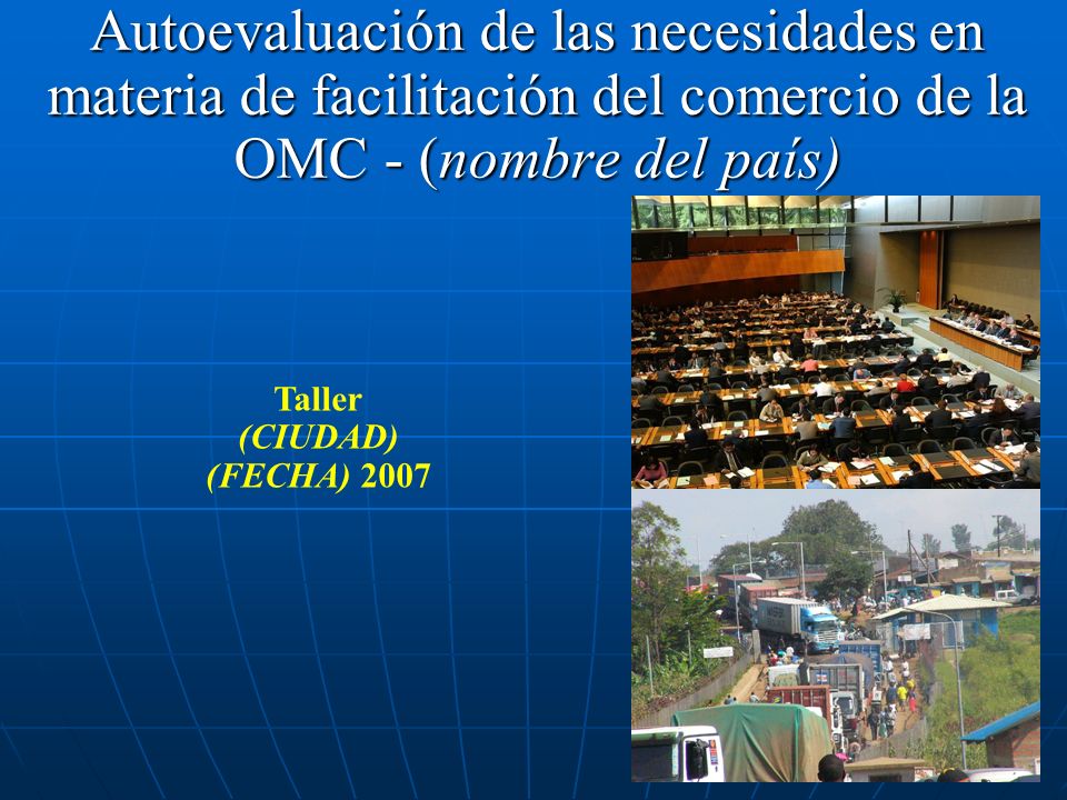 Autoevaluación de las necesidades en materia de facilitación del comercio de la OMC - (nombre del país) Taller (CIUDAD) (FECHA) 2007