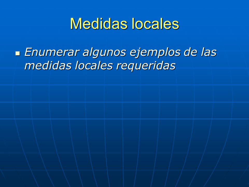 Medidas locales Enumerar algunos ejemplos de las medidas locales requeridas Enumerar algunos ejemplos de las medidas locales requeridas