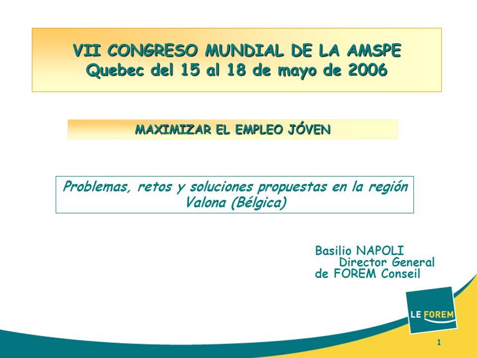 1 VII CONGRESO MUNDIAL DE LA AMSPE Quebec del 15 al 18 de mayo de 2006 Basilio NAPOLI Director General de FOREM Conseil MAXIMIZAR EL EMPLEO JÓVEN 1 Problemas, retos y soluciones propuestas en la región Valona (Bélgica)