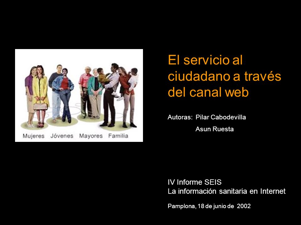 El servicio al ciudadano a través del canal web IV Informe SEIS La información sanitaria en Internet Pamplona, 18 de junio de 2002 Autoras:Pilar Cabodevilla Asun Ruesta