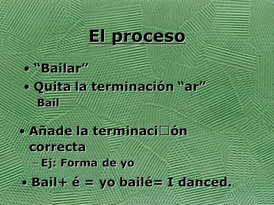 El proceso Bailar Quita la terminación ar Bail Quita la terminación ar Bail Añade la terminación correcta –Ej: Forma de yo Añade la terminación correcta –Ej: Forma de yo Bail+ é = yo bailé= I danced.