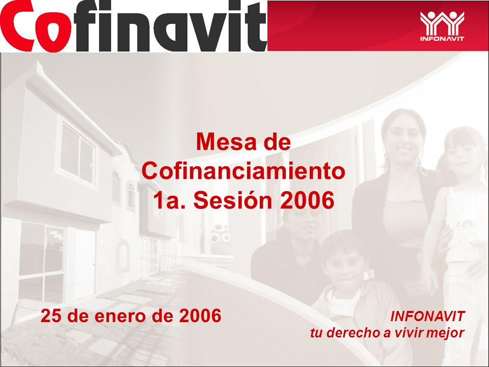Mesa de Cofinanciamiento 1a. Sesión 2006 INFONAVIT tu derecho a vivir mejor 25 de enero de 2006