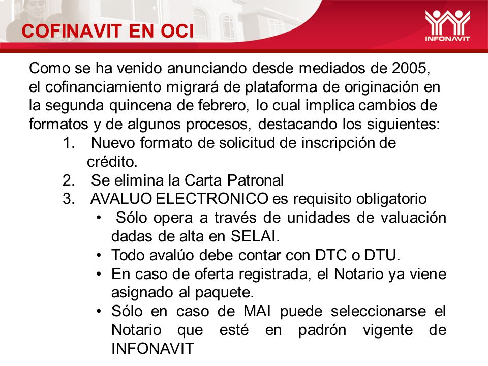 COFINAVIT EN OCI Como se ha venido anunciando desde mediados de 2005, el cofinanciamiento migrará de plataforma de originación en la segunda quincena de febrero, lo cual implica cambios de formatos y de algunos procesos, destacando los siguientes: 1.