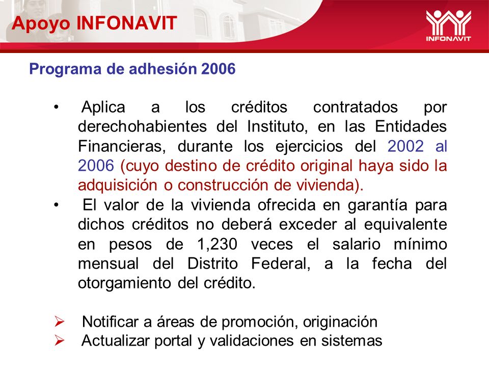 Apoyo INFONAVIT Programa de adhesión 2006 Aplica a los créditos contratados por derechohabientes del Instituto, en las Entidades Financieras, durante los ejercicios del 2002 al 2006 (cuyo destino de crédito original haya sido la adquisición o construcción de vivienda).