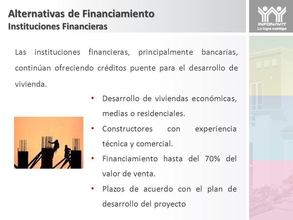 Alternativas de Financiamiento Instituciones Financieras Las instituciones financieras, principalmente bancarias, continúan ofreciendo créditos puente para el desarrollo de vivienda.