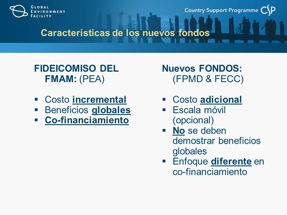 Características de los nuevos fondos FIDEICOMISO DEL FMAM: (PEA) Costo incremental Beneficios globales Co-financiamiento Nuevos FONDOS: (FPMD & FECC) Costo adicional Escala móvil (opcional) No se deben demostrar beneficios globales Enfoque diferente en co-financiamiento