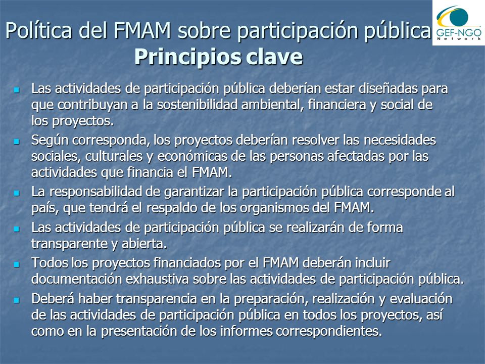 Política del FMAM sobre participación pública Principios clave Las actividades de participación pública deberían estar diseñadas para que contribuyan a la sostenibilidad ambiental, financiera y social de los proyectos.