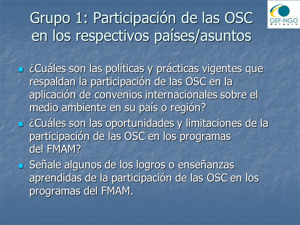 Grupo 1: Participación de las OSC en los respectivos países/asuntos ¿Cuáles son las políticas y prácticas vigentes que respaldan la participación de las OSC en la aplicación de convenios internacionales sobre el medio ambiente en su país o región.