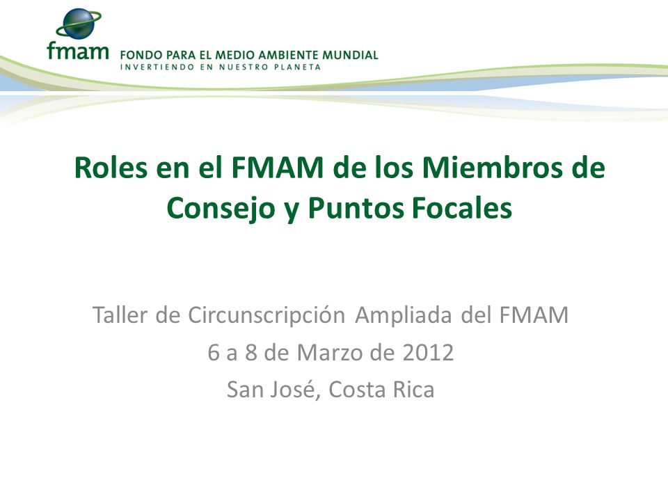 Taller de Circunscripción Ampliada del FMAM 6 a 8 de Marzo de 2012 San José, Costa Rica Roles en el FMAM de los Miembros de Consejo y Puntos Focales