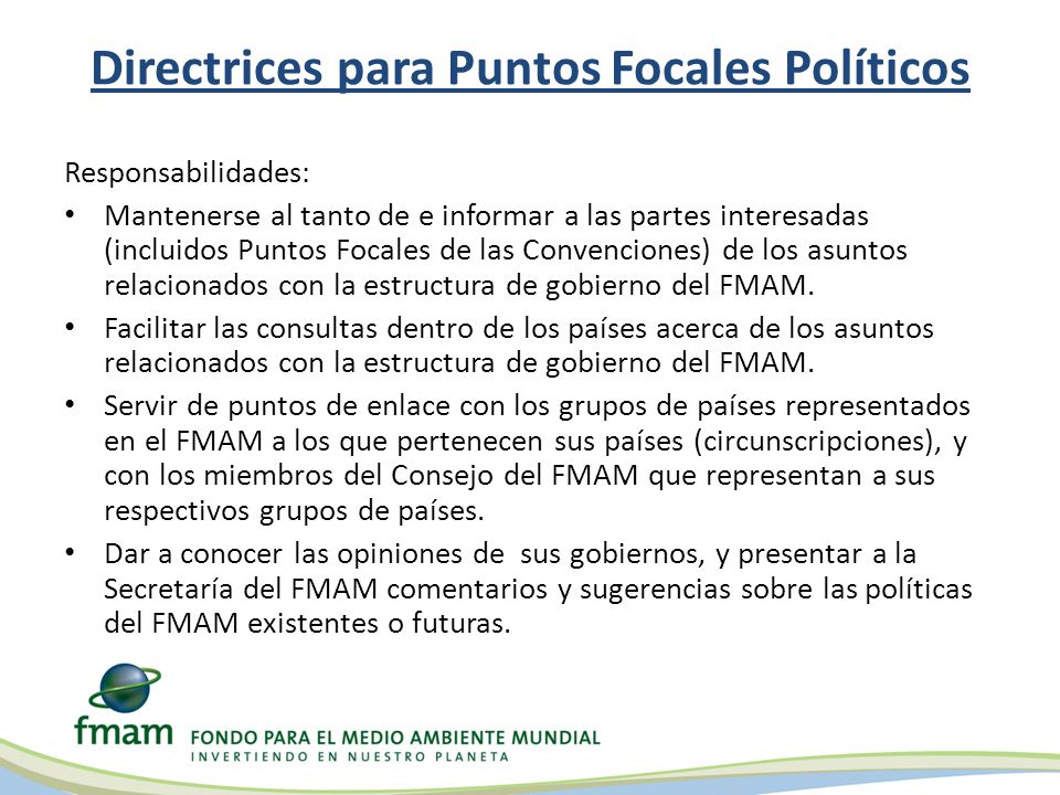 Directrices para Puntos Focales Políticos Responsabilidades: Mantenerse al tanto de e informar a las partes interesadas (incluidos Puntos Focales de las Convenciones) de los asuntos relacionados con la estructura de gobierno del FMAM.