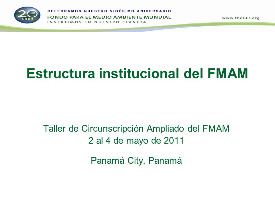 Estructura institucional del FMAM Taller de Circunscripción Ampliado del FMAM 2 al 4 de mayo de 2011 Panamá City, Panamá