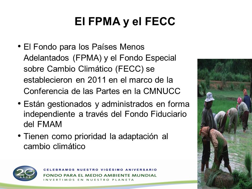 El FPMA y el FECC El Fondo para los Países Menos Adelantados (FPMA) y el Fondo Especial sobre Cambio Climático (FECC) se establecieron en 2011 en el marco de la Conferencia de las Partes en la CMNUCC Están gestionados y administrados en forma independiente a través del Fondo Fiduciario del FMAM Tienen como prioridad la adaptación al cambio climático 17