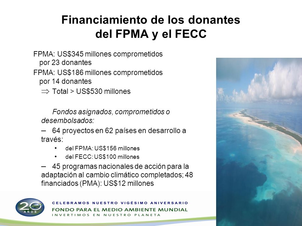 Financiamiento de los donantes del FPMA y el FECC FPMA: US$345 millones comprometidos por 23 donantes FPMA: US$186 millones comprometidos por 14 donantes Total > US$530 millones Fondos asignados, comprometidos o desembolsados: – 64 proyectos en 62 países en desarrollo a través: del FPMA: US$156 millones del FECC: US$100 millones – 45 programas nacionales de acción para la adaptación al cambio climático completados; 48 financiados (PMA): US$12 millones 18
