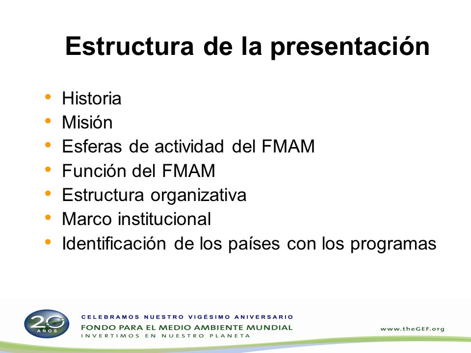 Estructura de la presentación Historia Misión Esferas de actividad del FMAM Función del FMAM Estructura organizativa Marco institucional Identificación de los países con los programas