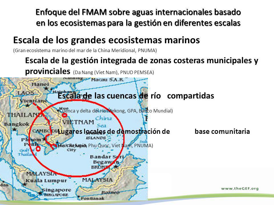 Enfoque del FMAM sobre aguas internacionales basado en los ecosistemas para la gestión en diferentes escalas Escala de los grandes ecosistemas marinos (Gran ecosistema marino del mar de la China Meridional, PNUMA) Escala de la gestión integrada de zonas costeras municipales y provinciales (Da Nang (Viet Nam), PNUD PEMSEA) Escala de las cuencas de río compartidas (Cuenca y delta del río Mekong, GPA, Banco Mundial) Lugares locales de demostración de base comunitaria (Fish Refugia, Phu Quoc, Viet Nam, PNUMA)