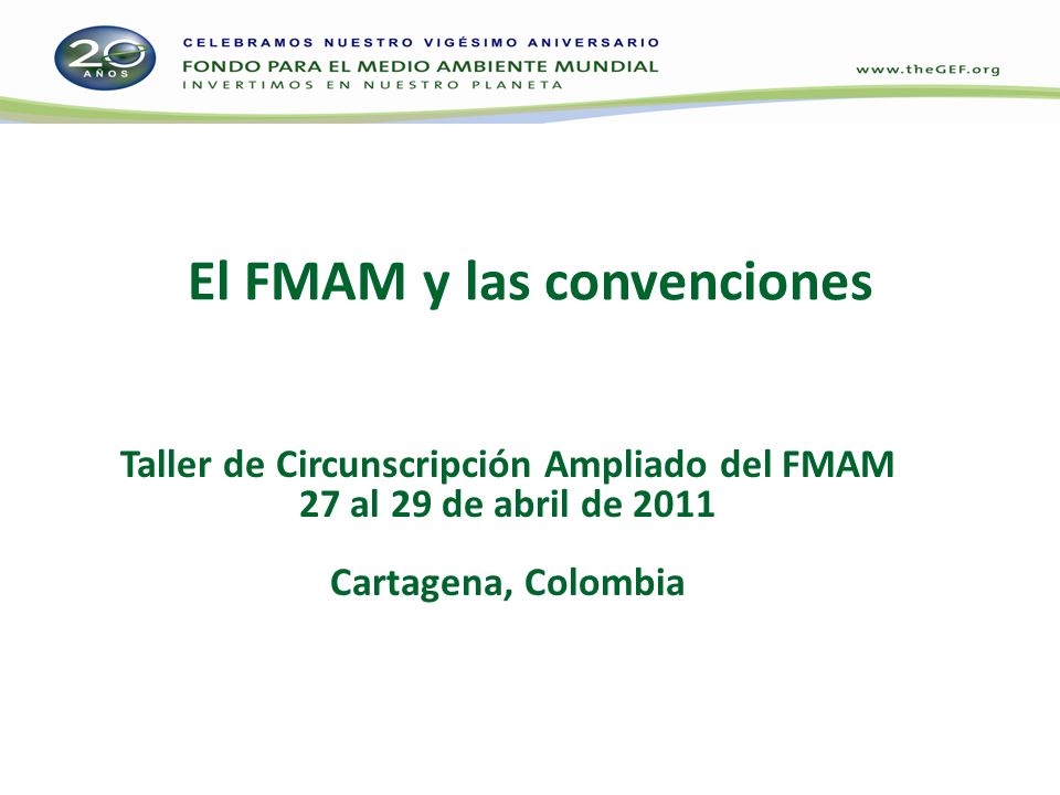 El FMAM y las convenciones Taller de Circunscripción Ampliado del FMAM 27 al 29 de abril de 2011 Cartagena, Colombia