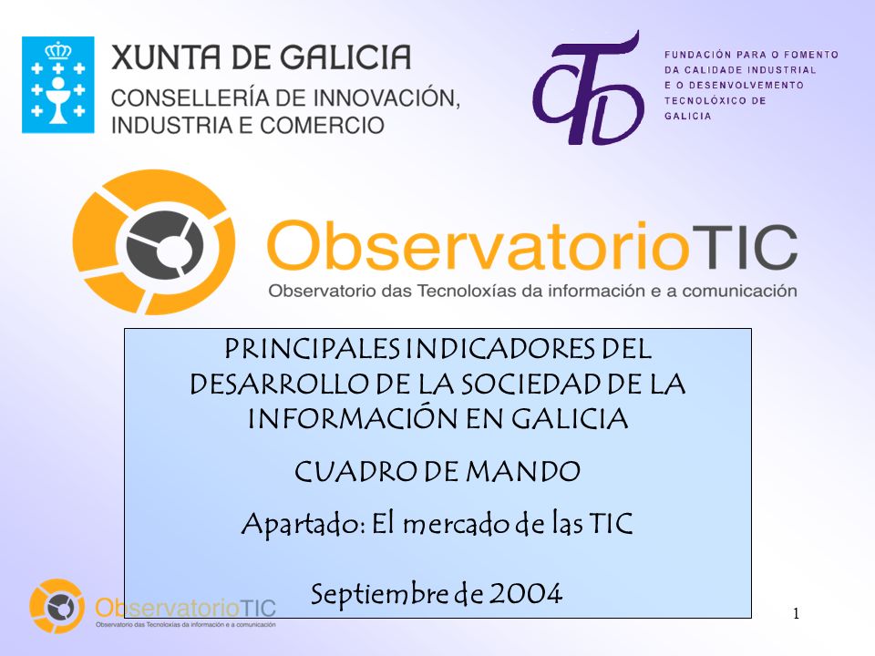1 PRINCIPALES INDICADORES DEL DESARROLLO DE LA SOCIEDAD DE LA INFORMACIÓN EN GALICIA CUADRO DE MANDO Apartado: El mercado de las TIC Septiembre de 2004
