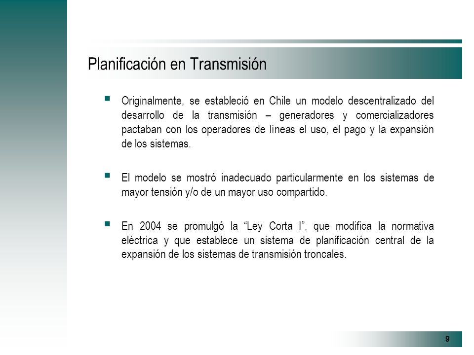 9 Planificación en Transmisión Originalmente, se estableció en Chile un modelo descentralizado del desarrollo de la transmisión – generadores y comercializadores pactaban con los operadores de líneas el uso, el pago y la expansión de los sistemas.