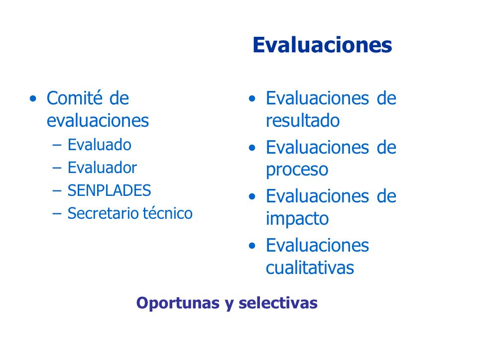 Evaluaciones Comité de evaluaciones –Evaluado –Evaluador –SENPLADES –Secretario técnico Evaluaciones de resultado Evaluaciones de proceso Evaluaciones de impacto Evaluaciones cualitativas Oportunas y selectivas