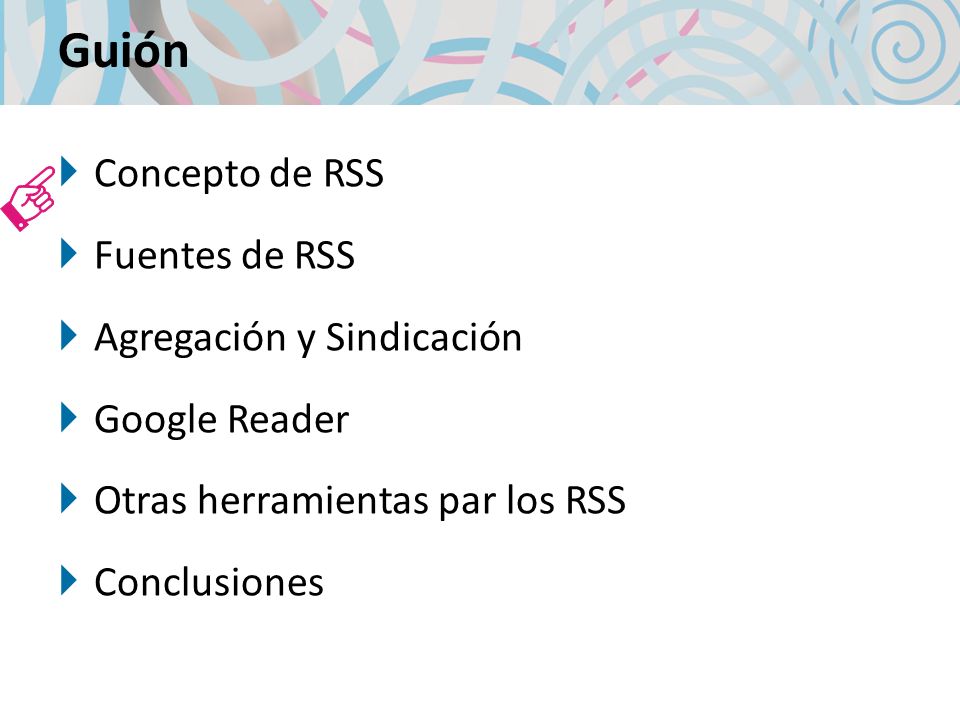 Guión Concepto de RSS Fuentes de RSS Agregación y Sindicación Google Reader Otras herramientas par los RSS Conclusiones