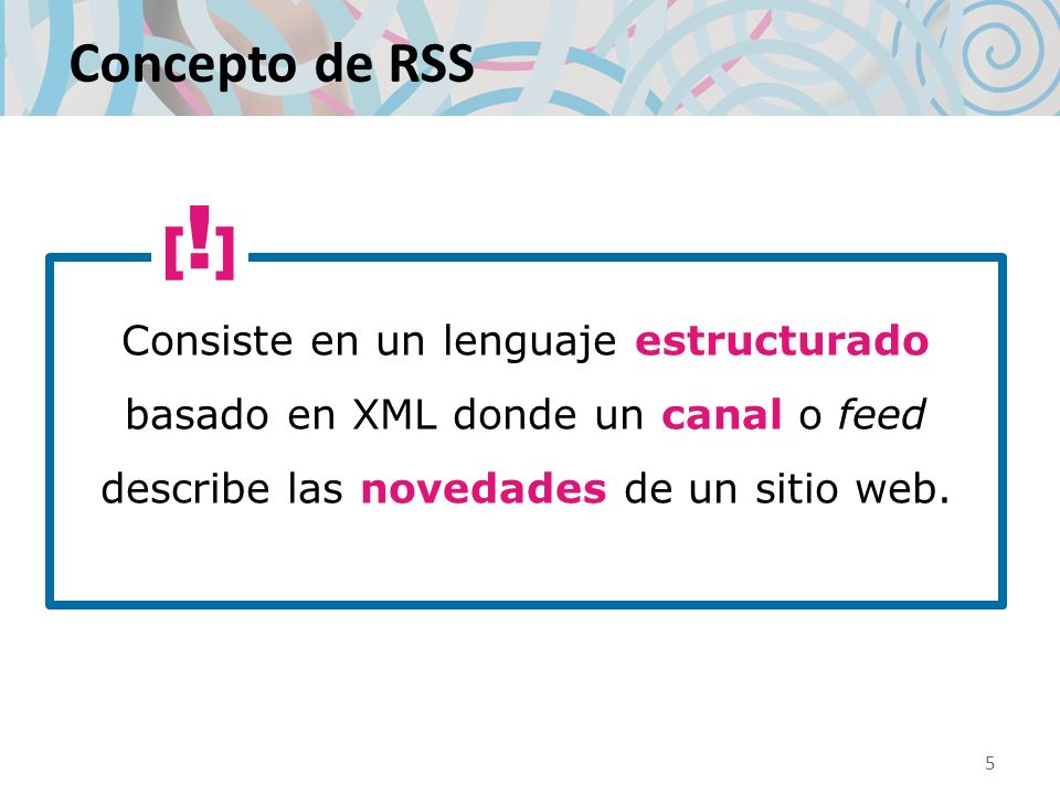 Concepto de RSS Consiste en un lenguaje estructurado basado en XML donde un canal o feed describe las novedades de un sitio web.