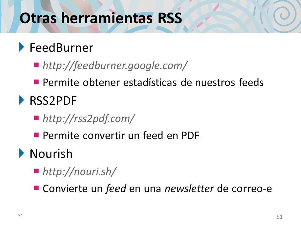51 Otras herramientas RSS FeedBurner   Permite obtener estadísticas de nuestros feeds RSS2PDF   Permite convertir un feed en PDF Nourish   Convierte un feed en una newsletter de correo-e 51