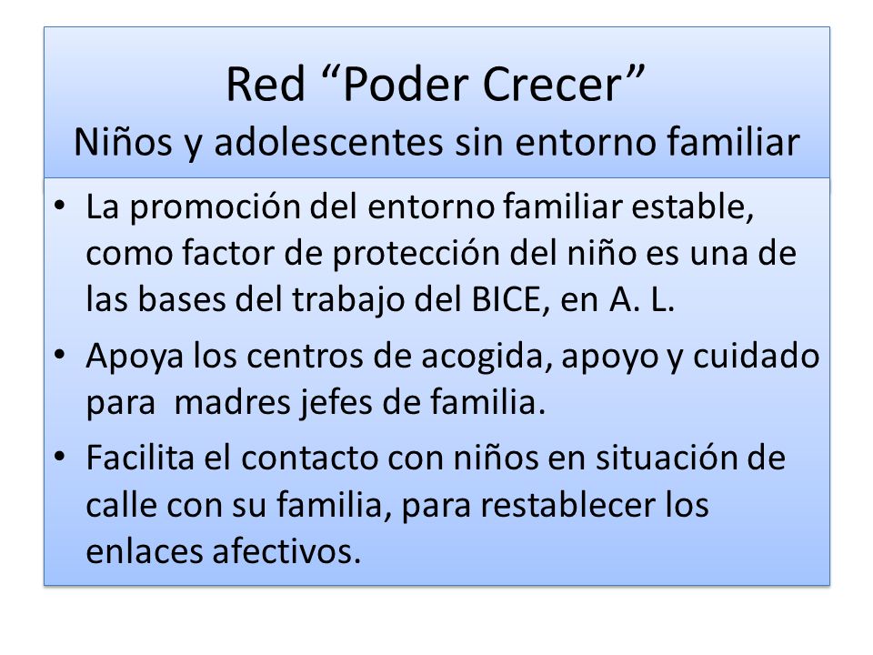 Red Poder Crecer Niños y adolescentes sin entorno familiar La promoción del entorno familiar estable, como factor de protección del niño es una de las bases del trabajo del BICE, en A.