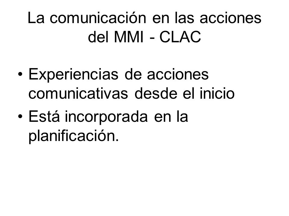 La comunicación en las acciones del MMI - CLAC Experiencias de acciones comunicativas desde el inicio Está incorporada en la planificación.