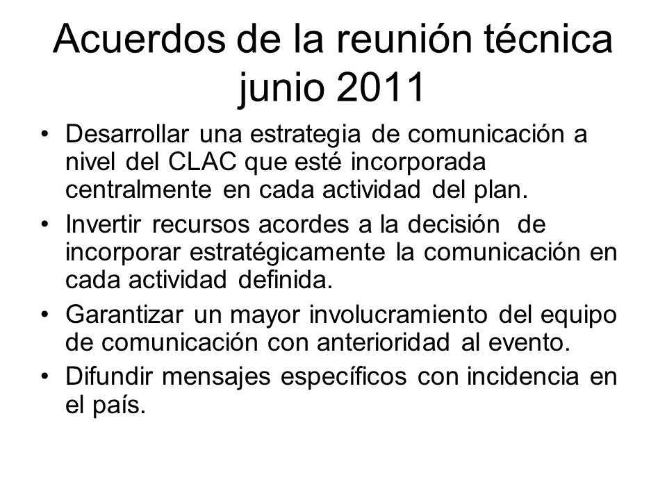 Acuerdos de la reunión técnica junio 2011 Desarrollar una estrategia de comunicación a nivel del CLAC que esté incorporada centralmente en cada actividad del plan.