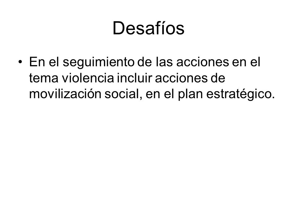 Desafíos En el seguimiento de las acciones en el tema violencia incluir acciones de movilización social, en el plan estratégico.