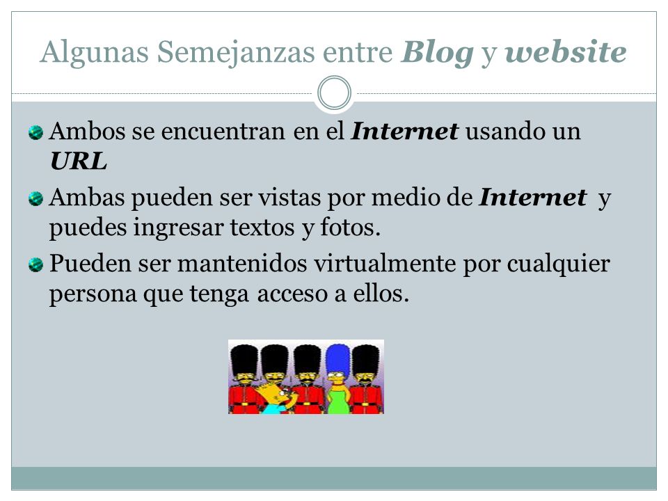 Algunas Semejanzas entre Blog y website Ambos se encuentran en el Internet usando un URL Ambas pueden ser vistas por medio de Internet y puedes ingresar textos y fotos.