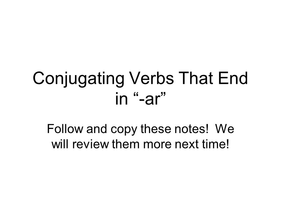 Conjugating Verbs That End in -ar Follow and copy these notes! We will review them more next time!