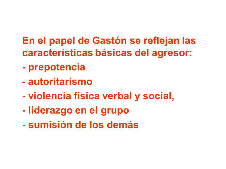 En el papel de Gastón se reflejan las características básicas del agresor: - prepotencia - autoritarismo - violencia física verbal y social, - liderazgo en el grupo - sumisión de los demás