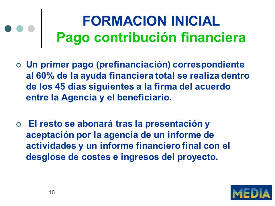 15 FORMACION INICIAL Pago contribución financiera Un primer pago (prefinanciación) correspondiente al 60% de la ayuda financiera total se realiza dentro de los 45 días siguientes a la firma del acuerdo entre la Agencia y el beneficiario.