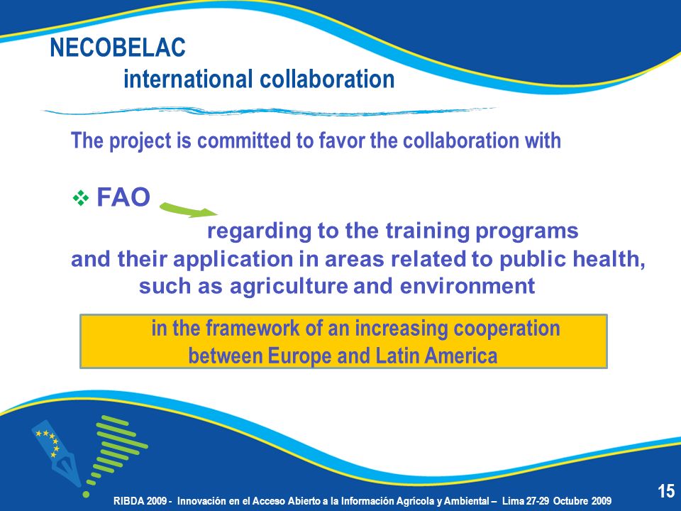 NECOBELAC international collaboration The project is committed to favor the collaboration with FAO regarding to the training programs and their application in areas related to public health, such as agriculture and environment in the framework of an increasing cooperation between Europe and Latin America 15 RIBDA Innovación en el Acceso Abierto a la Información Agrícola y Ambiental – Lima Octubre 2009