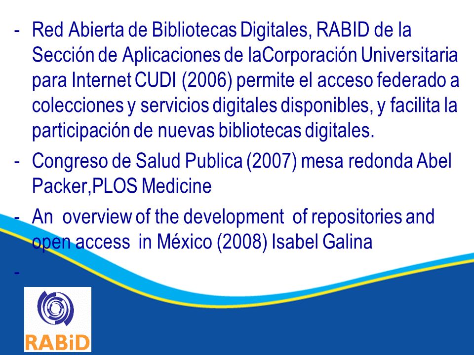 -Red Abierta de Bibliotecas Digitales, RABID de la Sección de Aplicaciones de laCorporación Universitaria para Internet CUDI (2006) permite el acceso federado a colecciones y servicios digitales disponibles, y facilita la participación de nuevas bibliotecas digitales.